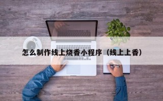 广州怎么制作线上烧香小程序（线上上香）