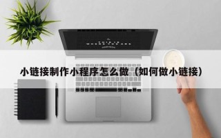 广州小链接制作小程序怎么做（如何做小链接）