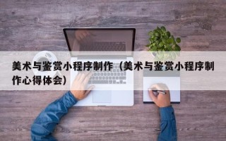 广州美术与鉴赏小程序制作（美术与鉴赏小程序制作心得体会）