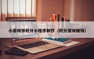 广州小游戏领积分小程序制作（积分游戏赚钱）