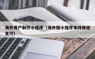 广州海外用户制作小程序（海外版小程序支持微信支付）