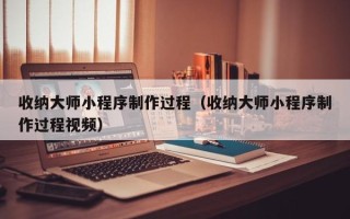 广州收纳大师小程序制作过程（收纳大师小程序制作过程视频）