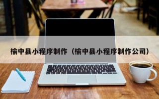 广州榆中县小程序制作（榆中县小程序制作公司）