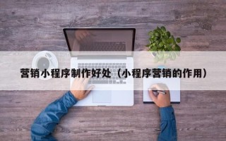 广州营销小程序制作好处（小程序营销的作用）