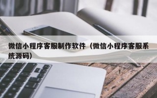广州微信小程序客服制作软件（微信小程序客服系统源码）