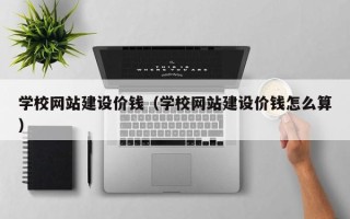 广州学校网站建设价钱（学校网站建设价钱怎么算）