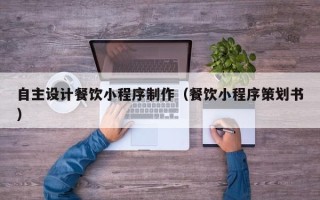 广州自主设计餐饮小程序制作（餐饮小程序策划书）