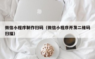 广州微信小程序制作扫码（微信小程序开发二维码扫描）