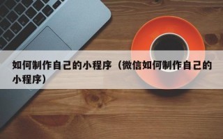 广州如何制作自己的小程序（微信如何制作自己的小程序）