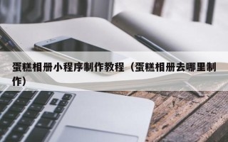 广州蛋糕相册小程序制作教程（蛋糕相册去哪里制作）
